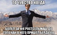 то чувство когда болел за фк ростсельмаш до того как в него пришёл бердыев