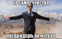 то самое чувство когда идешь на футбол