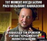 тот момент когда белую расу называют кавказской а кавказцев тем временем считают черными,хотя являются белыми