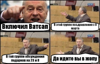 Включил Ватсап В этой группе поздравления с 8 марта В той группе обсуждения подарков на 23 и 8 Да идите вы в жопу