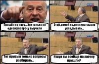 Пришёл на пару... Эти только по одному вопросу выучили Этой домой надо спиногрызов укладывать... Тот привык только вопросы разбирать... Нахуя вы вообще на заочку пришли?