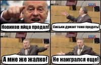 Новиков яйца продал! Сиськи думает тоже продать! А мне же жалко! Не наигрался еще!