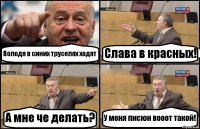 Володя в синих труселях ходят Слава в красных! А мне че делать? У меня писюн вооот такой!