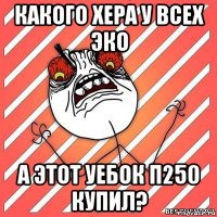 какого хера у всех эко а этот уебок п250 купил?