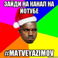 зайди на канал на йотубе #matveyazimov