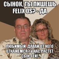 сынок, ты пишешь felix os? - да любимый, давай от него откажемся? у нас растет сын-гей!