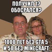 получил 1? обосрался? 1000 лет без gta 5 и 50 без minecraft