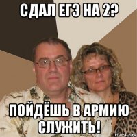 сдал егэ на 2? пойдёшь в армию служить!