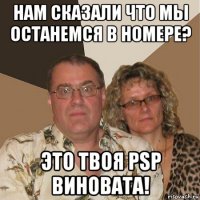 нам сказали что мы останемся в номере? это твоя psp виновата!