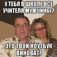 у тебя в школе все учителя мужчины? это твой ноутбук виноват!