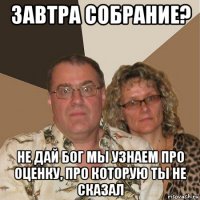 завтра собрание? не дай бог мы узнаем про оценку, про которую ты не сказал