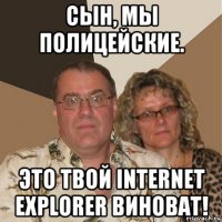 сын, мы полицейские. это твой internet explorer виноват!