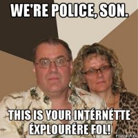 we're police, son. this is your intérnétte éxplourére fol!