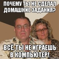 почему ты не сделал домашние задания? всё, ты не играешь в компьютер!