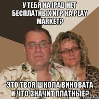 у тебя на ipad нет бесплатных игр на play market? это твоя школа виновата и что значит платные?