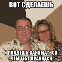 вот сделаешь и пойдешь заниматься, чем тебе нравится