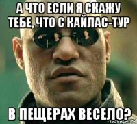 а что если я скажу тебе, что с кайлас-тур в пещерах весело?