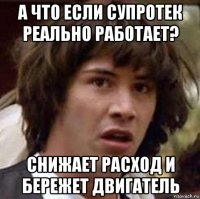 а что если супротек реально работает? снижает расход и бережет двигатель