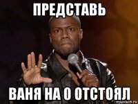 представь ваня на 0 отстоял