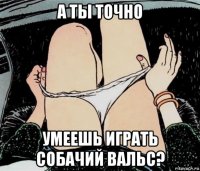 а ты точно умеешь играть собачий вальс?