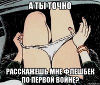 а ты точно расскажешь мне флешбек по первой войне?