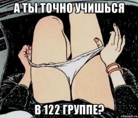 а ты точно учишься в 122 группе?