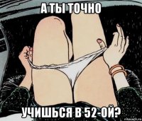 а ты точно учишься в 52-ой?