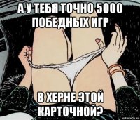 а у тебя точно 5000 победных игр в херне этой карточной?