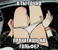 а ты точно прокатишь на гольфе?