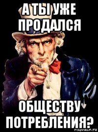 а ты уже продался обществу потребления?