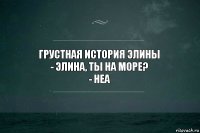 Грустная история Элины
- Элина, ты на море?
- Неа