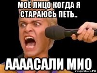 моё лицо когда я стараюсь петь.. аааасали мио