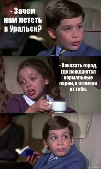 - Зачем нам лететь в Уральск? - Показать город, где рождаются нормальные парни, в отличии от тебя. 