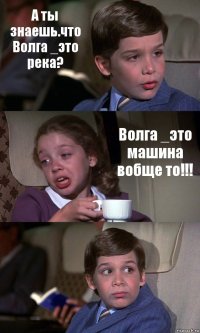 А ты знаешь.что Волга _это река? Волга _это машина вобще то!!! 