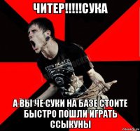 читер!!!!!сука а вы че суки на базе стоите быстро пошли играть ссыкуны