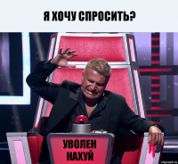 Я хочу спросить? Уволен нахуй