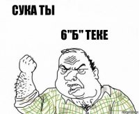 сука ты 6"б" теке