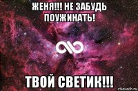 женя!!! не забудь поужинать! твой светик!!!