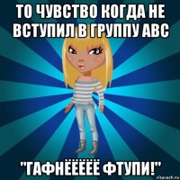 то чувство когда не вступил в группу авс "гафнёёёёё фтупи!"