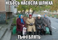 небось насосла шлюха тьфу блять