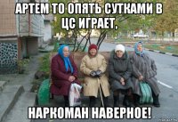 артем то опять сутками в цс играет, наркоман наверное!