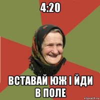 4:20 вставай юж і йди в поле