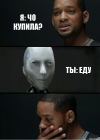 я: чо купила? ты: еду