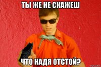 ты же не скажеш что надя отстой?