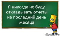 Я никогда не буду откладывать отчеты на последний день месяца