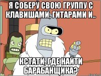 я соберу свою группу с клавишами, гитарами и.. кстати, где найти барабанщика?