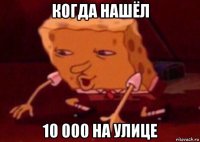 когда нашёл 10 000 на улице