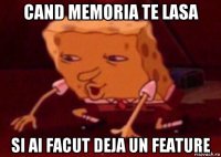 cand memoria te lasa si ai facut deja un feature