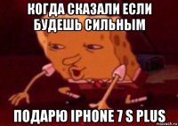 когда сказали если будешь сильным подарю iphone 7 s plus