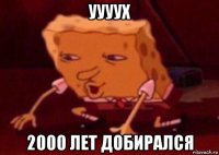 уууух 2000 лет добирался